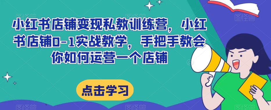 小红书店铺变现私教训练营，小红书店铺0-1实战教学，手把手教会你如何运营一个店铺-千城资源网