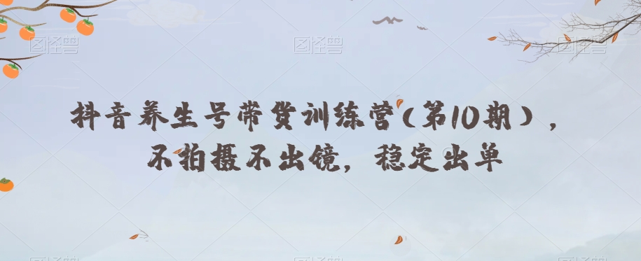 抖音养生号带货训练营(第10期），不拍摄不出镜，稳定出单-千城资源网