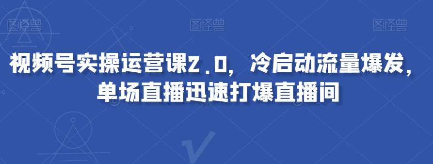 视频号实操运营课2.0，冷启动流量爆发，单场直播迅速打爆直播间-千城资源网