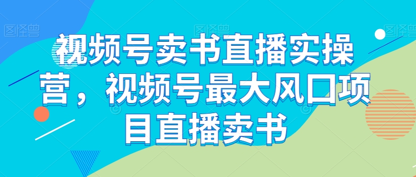 视频号卖书直播实操营，视频号最大风囗项目直播卖书-千城资源网