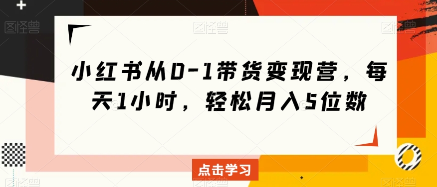 小红书从0-1带货变现营，每天1小时，轻松月入5位数-千城资源网