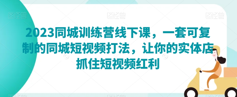 2023同城训练营线下课，一套可复制的同城短视频打法，让你的实体店抓住短视频红利-千城资源网