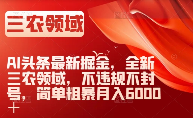 AI头条最新掘金，全新三农领域，不违规不封号，简单粗暴月入6000＋【揭秘】-千城资源网
