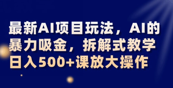 最新AI项目玩法，AI的暴力吸金，拆解式教学，日入500+可放大操作【揭秘】-千城资源网
