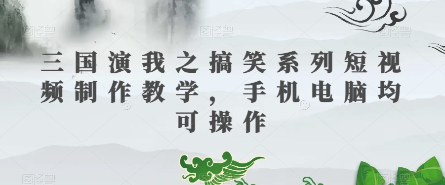 三国演我之搞笑系列短视频制作教学，手机电脑均可操作-千城资源网