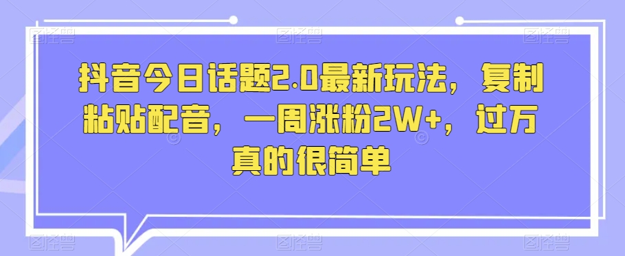 抖音今日话题2.0最新玩法，复制粘贴配音，一周涨粉2W+，过万真的很简单-千城资源网
