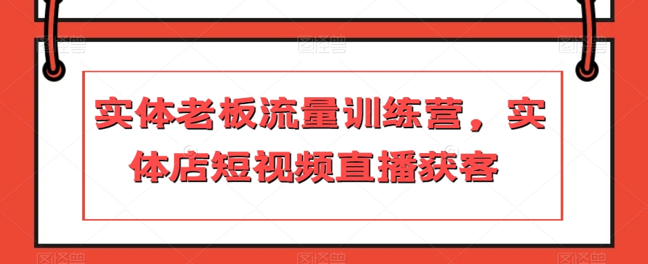 实体老板流量训练营，实体店短视频直播获客-千城资源网