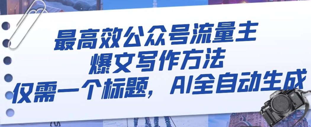 最高效公众号流量主爆文写作方法，仅需一个标题，AI全自动生成【揭秘】-千城资源网