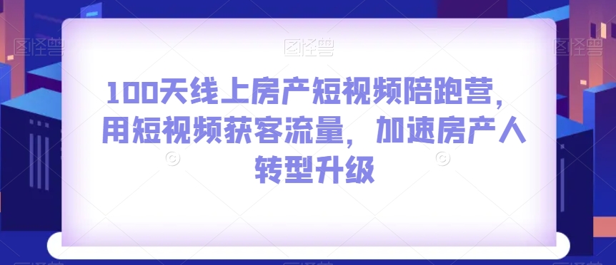 100天线上房产短视频陪跑营，用短视频获客流量，加速房产人转型升级-千城资源网