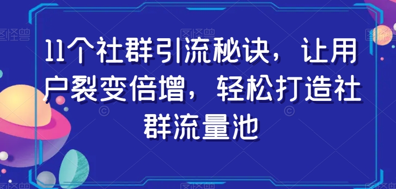 11个社群引流秘诀，让用户裂变倍增，轻松打造社群流量池-千城资源网
