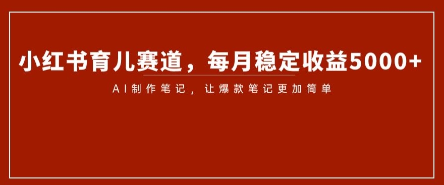 小红书育儿赛道，每月稳定收益5000+，AI制作笔记让爆款笔记更加简单【揭秘】-千城资源网