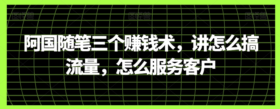 阿国随笔三个赚钱术，讲怎么搞流量，怎么服务客户-千城资源网