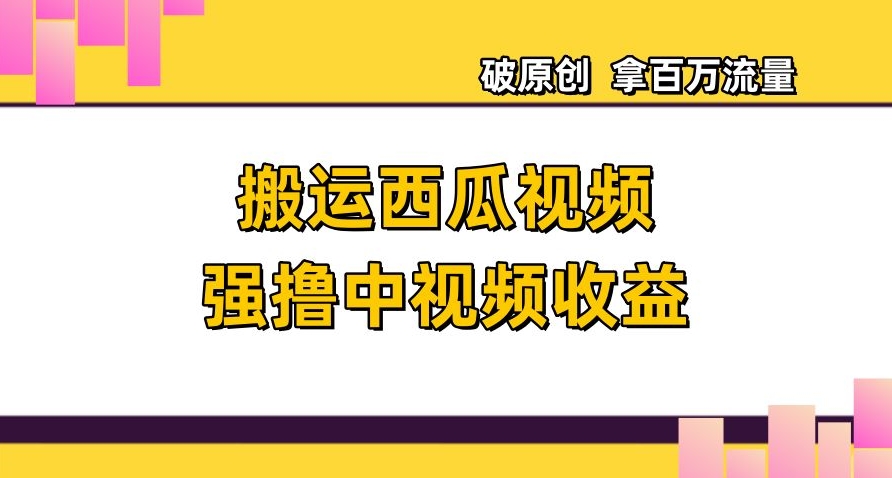 搬运西瓜视频强撸中视频收益，日赚600+破原创，拿百万流量【揭秘】-千城资源网
