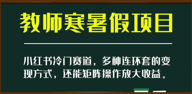 小红书冷门赛道，教师寒暑假项目，多种连环套的变现方式，还能矩阵操作放大收益【揭秘】-千城资源网
