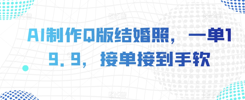 AI制作Q版结婚照，一单19.9，接单接到手软【揭秘】-千城资源网