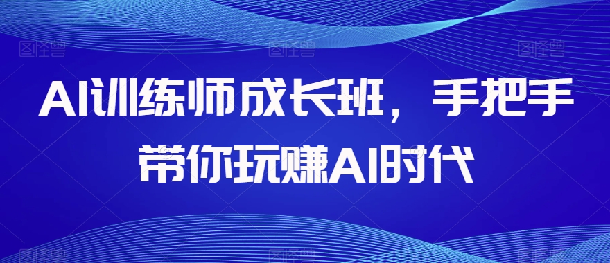 AI训练师成长班，手把手带你玩赚AI时代-千城资源网
