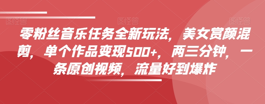 零粉丝音乐任务全新玩法，美女赏颜混剪，单个作品变现500+，两三分钟，一条原创视频，流量好到爆炸-千城资源网