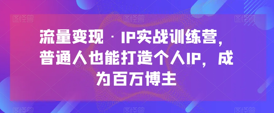 流量变现·IP实战训练营，普通人也能打造个人IP，成为百万博主-千城资源网