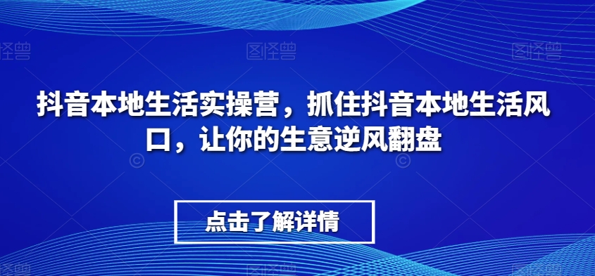 抖音本地生活实操营，​抓住抖音本地生活风口，让你的生意逆风翻盘-千城资源网