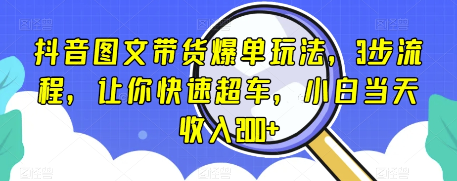 抖音图文带货爆单玩法，3步流程，让你快速超车，小白当天收入200+【揭秘】-千城资源网