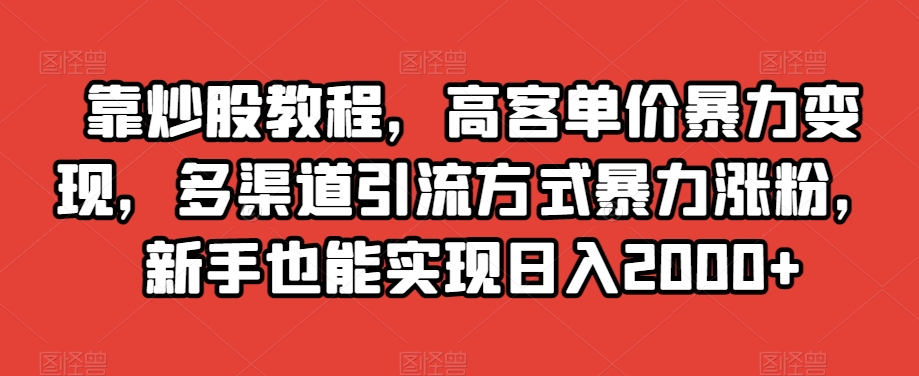 靠炒股教程，高客单价暴力变现，多渠道引流方式暴力涨粉，新手也能实现日入2000+【揭秘】-千城资源网