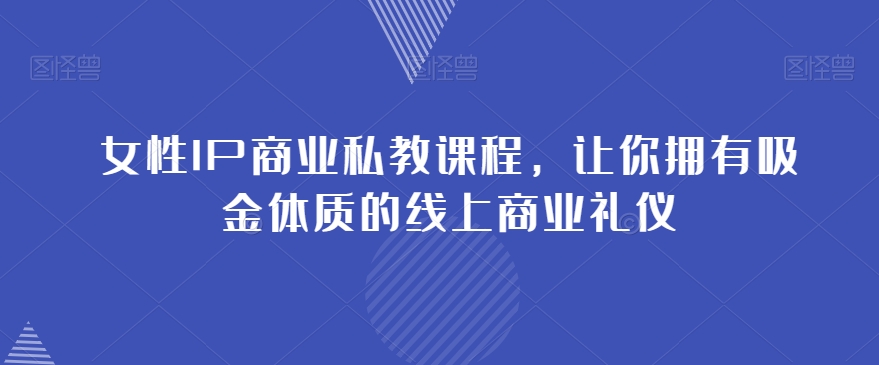 女性IP商业私教课程，让你拥有吸金体质的线上商业礼仪-千城资源网