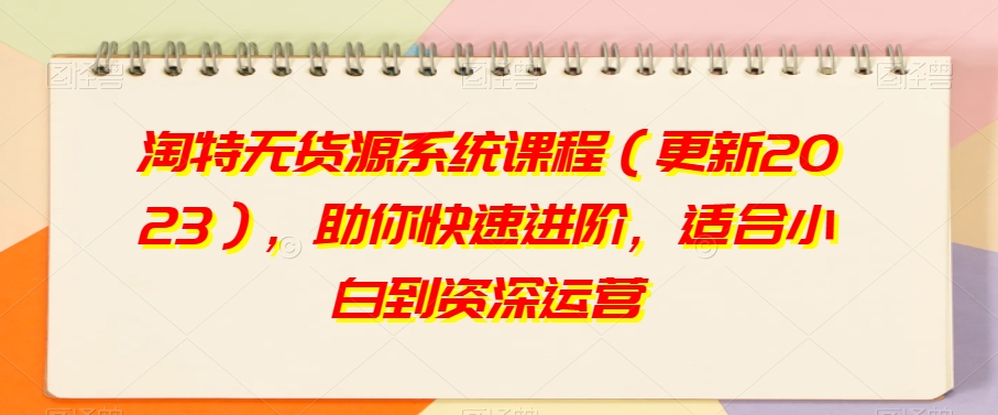淘特无货源系统课程（更新2023），助你快速进阶，适合小白到资深运营-千城资源网