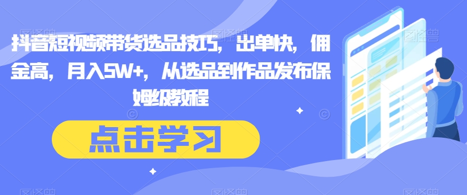抖音短视频带货选品技巧，出单快，佣金高，月入5W+，从选品到作品发布保姆级教程-千城资源网