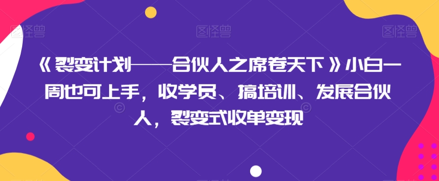 《裂变计划——合伙人之席卷天下》小白一周也可上手，收学员、搞培训、发展合伙人，裂变式收单变现-千城资源网