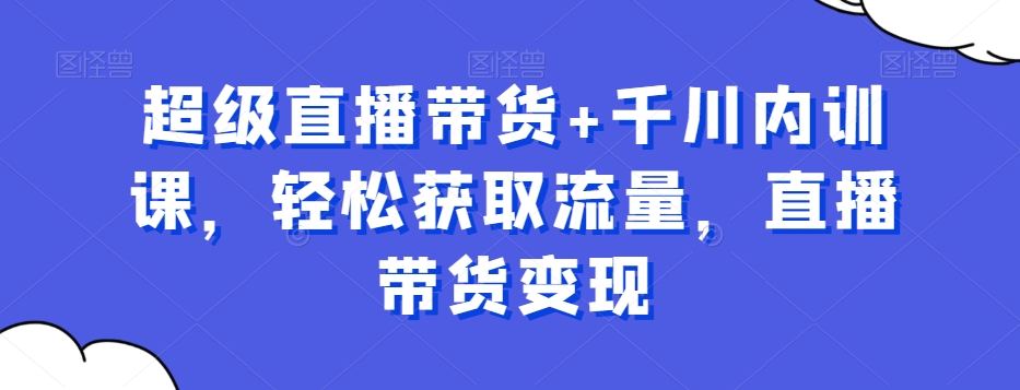 超级直播带货+千川内训课，轻松获取流量，直播带货变现-千城资源网