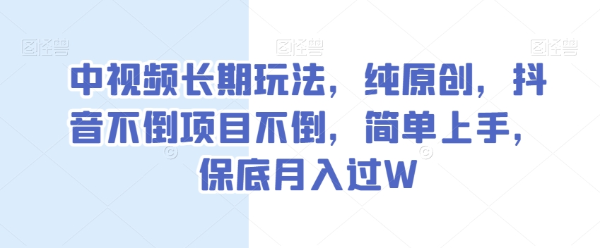 中视频长期玩法，纯原创，抖音不倒项目不倒，简单上手，保底月入过W【揭秘】-千城资源网