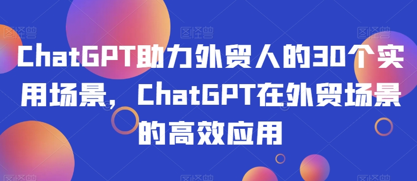 ChatGPT助力外贸人的30个实用场景，ChatGPT在外贸场景的高效应用-千城资源网