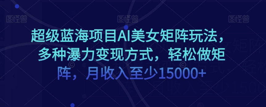 超级蓝海项目AI美女矩阵玩法，多种瀑力变现方式，轻松做矩阵，月收入至少15000+【揭秘】-千城资源网