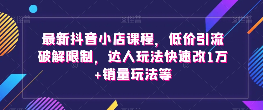 最新抖音小店课程，低价引流破解限制，达人玩法快速改1万+销量玩法等-千城资源网