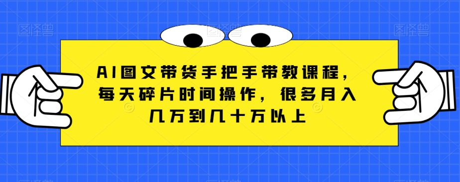 AI图文带货手把手带教课程，每天碎片时间操作，很多月入几万到几十万以上-千城资源网