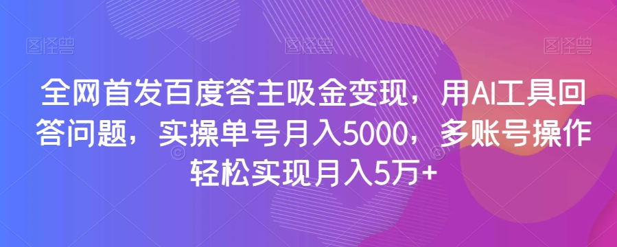 全网首发百度答主吸金变现，用AI工具回答问题，实操单号月入5000，多账号操作轻松实现月入5万+【揭秘】-千城资源网