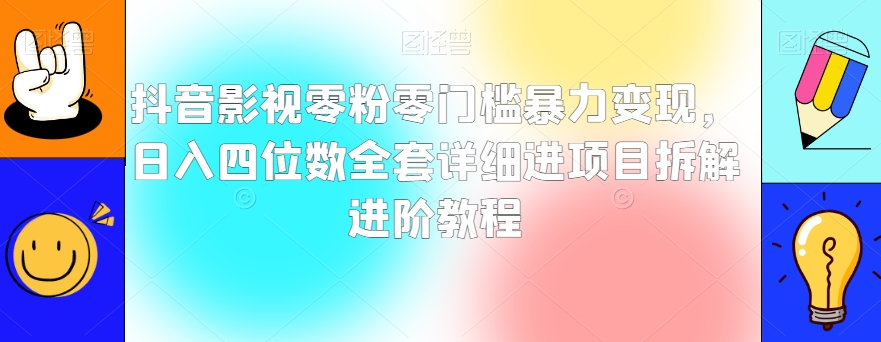 抖音影视零粉零门槛暴力变现，日入四位数全套详细进项目拆解进阶教程【揭秘】-千城资源网