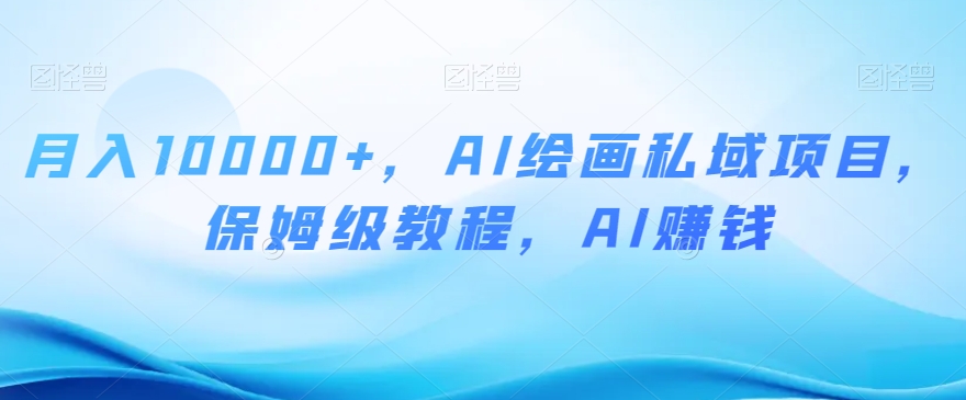 月入10000+，AI绘画私域项目，保姆级教程，AI赚钱【揭秘】-千城资源网