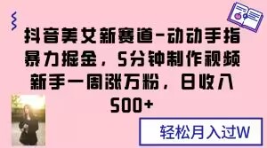 抖音美女新赛道-动动手指暴力掘金，5分钟制作视频，新手一周涨万粉，日收入500+【揭秘】-千城资源网