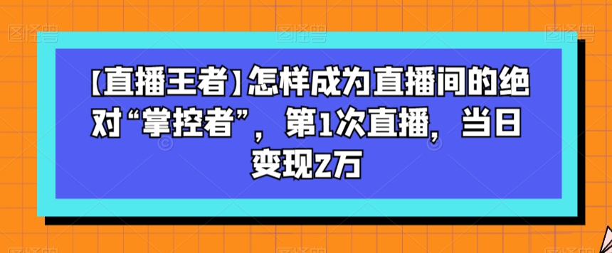 【直播王者】怎样成为直播间的绝对“掌控者”，第1次直播，当日变现2万-千城资源网