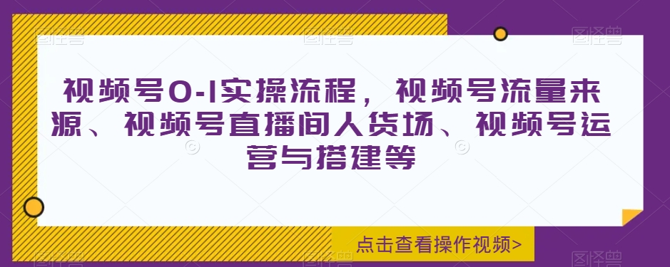 视频号0-1实操流程，视频号流量来源、视频号直播间人货场、视频号运营与搭建等-千城资源网