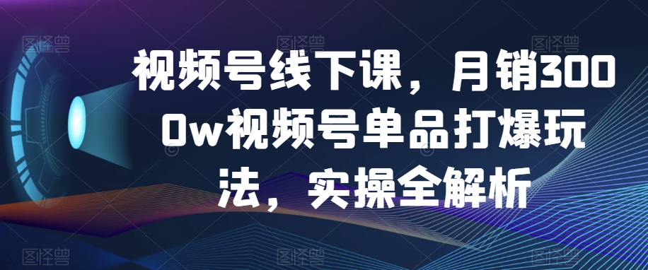 视频号线下课，月销3000w视频号单品打爆玩法，实操全解析-千城资源网