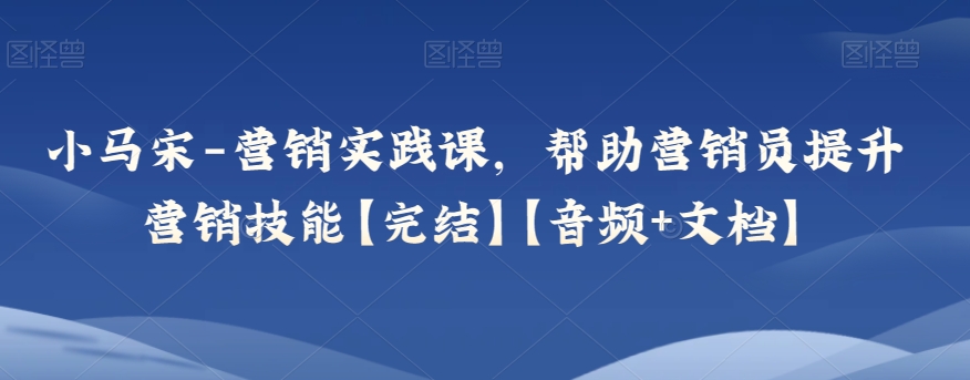 小马宋-营销实践课，帮助营销员提升营销技能【完结】【音频+文档】-千城资源网