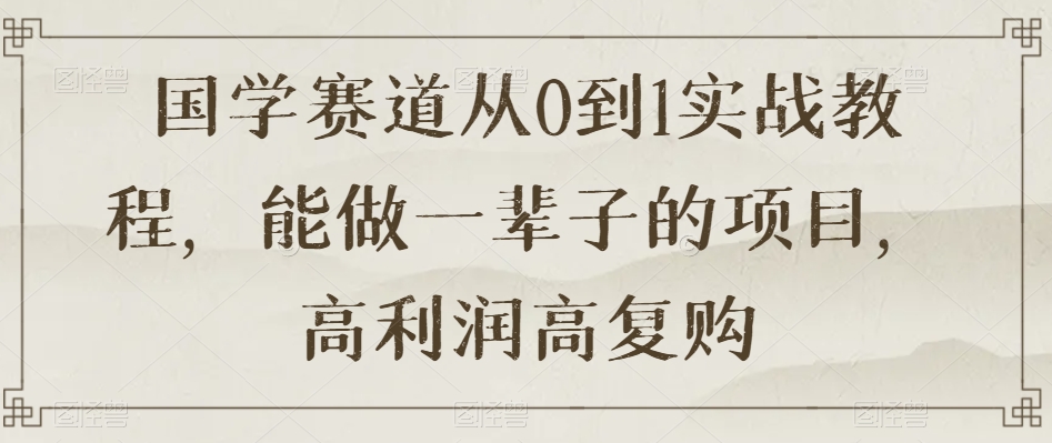 国学赛道从0到1实战教程，能做一辈子的项目，高利润高复购-千城资源网