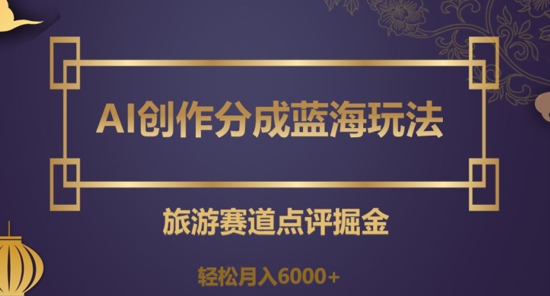 AI创作分成蓝海玩法，旅游赛道点评掘金，轻松月入6000+【揭秘】-千城资源网