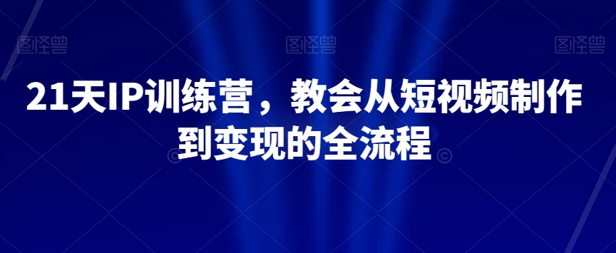 21天IP训练营，教会从短视频制作到变现的全流程-千城资源网
