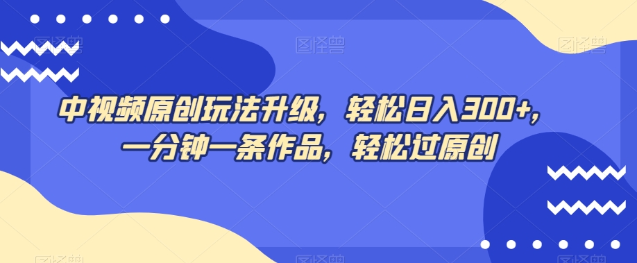 中视频原创玩法升级，轻松日入300+，一分钟一条作品，轻松过原创【揭秘】-千城资源网