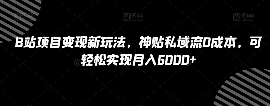 B站项目变现新玩法，神贴私域流0成本，可轻松实现月入6000+【揭秘】-千城资源网