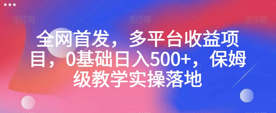 全网首发，多平台收益项目，0基础日入500+，保姆级教学实操落地【揭秘】-千城资源网