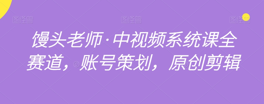 馒头老师·中视频系统课全赛道，账号策划，原创剪辑-千城资源网